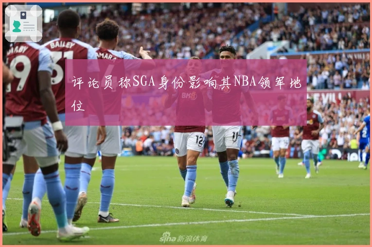 评论员称SGA身份影响其NBA领军地位