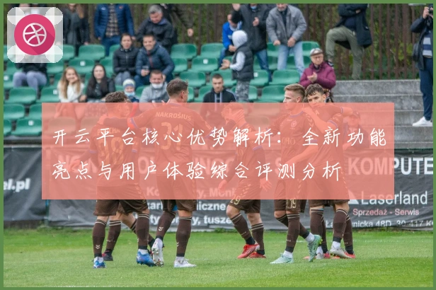 开云平台核心优势解析：全新功能亮点与用户体验综合评测分析