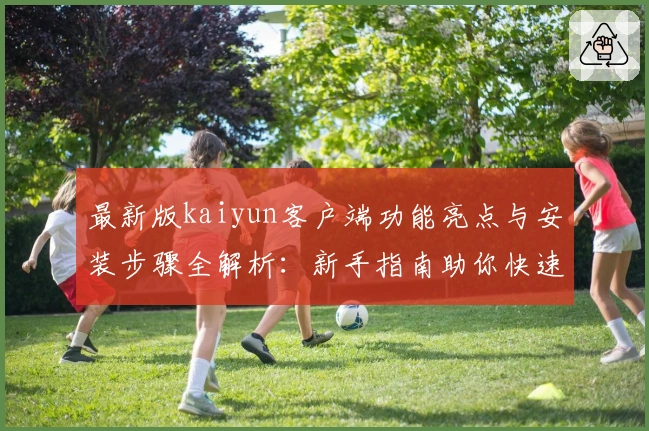 最新版kaiyun客户端功能亮点与安装步骤全解析：新手指南助你快速上手