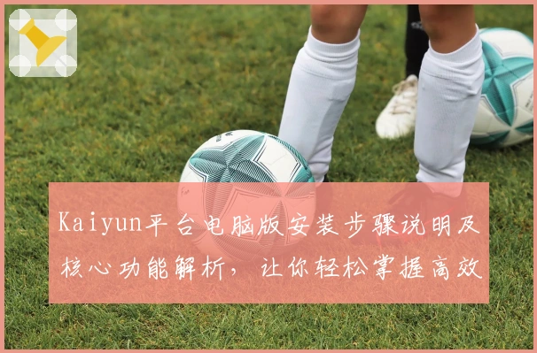 Kaiyun平台电脑版安装步骤说明及核心功能解析，让你轻松掌握高效操作技巧