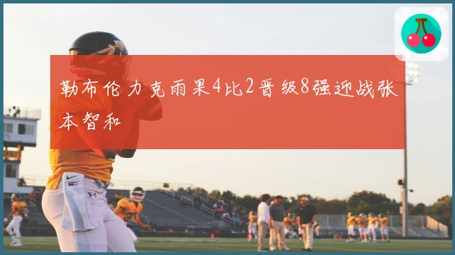勒布伦力克雨果4比2晋级8强迎战张本智和