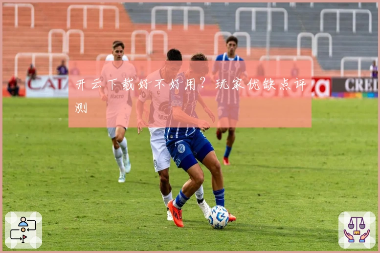 开云下载好不好用？玩家优缺点评测