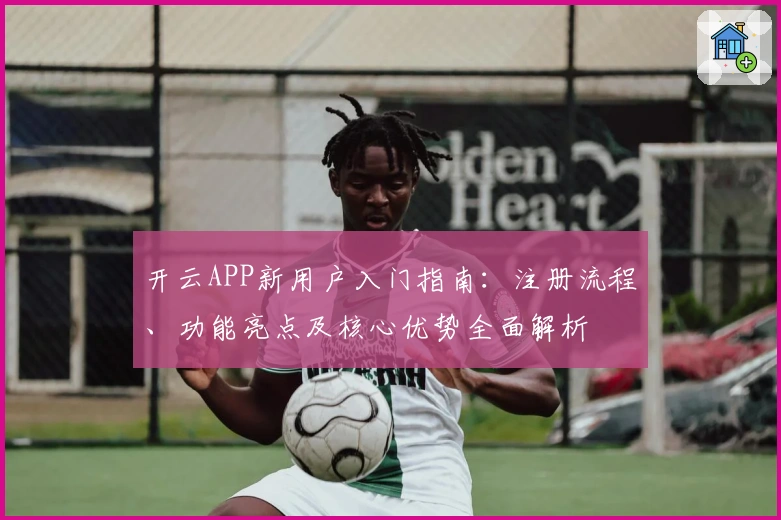 开云APP新用户入门指南：注册流程、功能亮点及核心优势全面解析