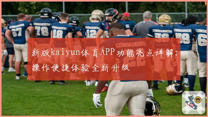 新版kaiyun体育APP功能亮点详解：操作便捷体验全新升级