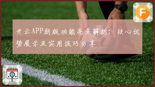 开云APP新版功能亮点解析：核心优势展示及实用技巧分享
