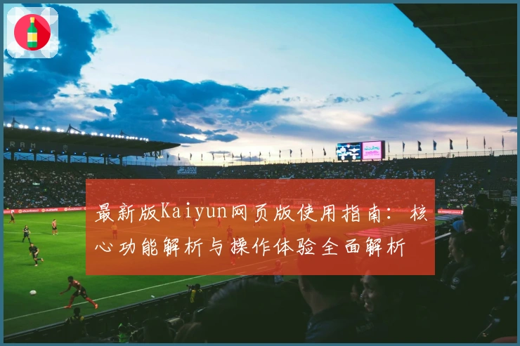 最新版Kaiyun网页版使用指南：核心功能解析与操作体验全面解析
