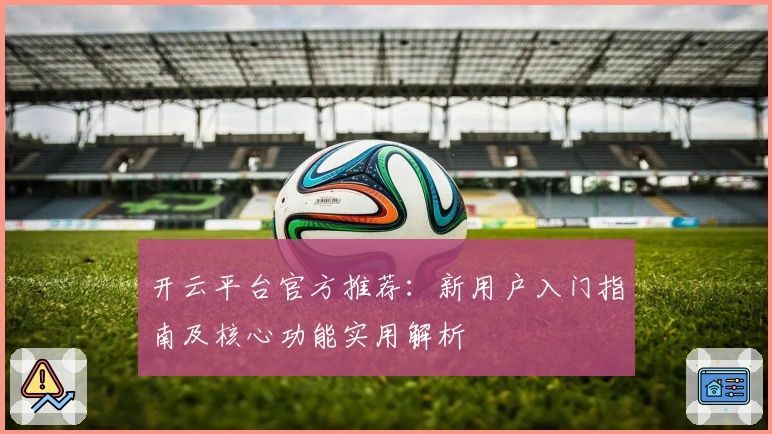 开云平台官方推荐：新用户入门指南及核心功能实用解析