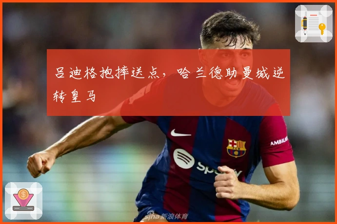 吕迪格抱摔送点，哈兰德助曼城逆转皇马