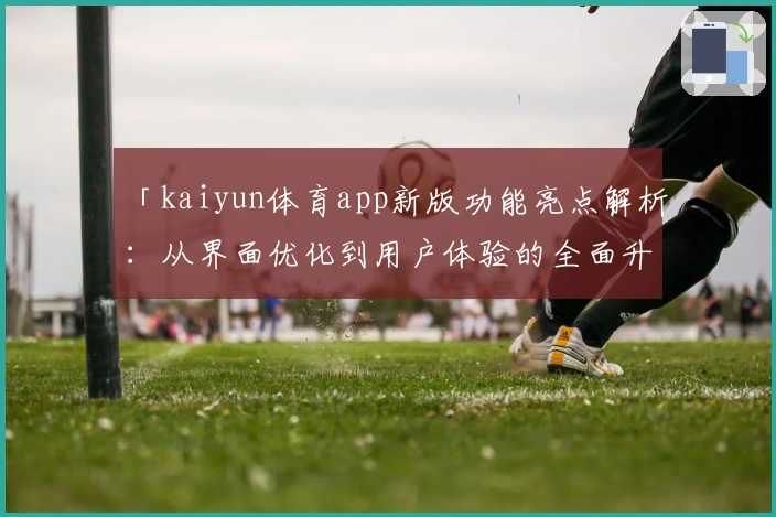 「kaiyun体育app新版功能亮点解析：从界面优化到用户体验的全面升级」