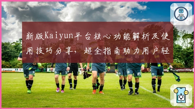 新版Kaiyun平台核心功能解析及使用技巧分享，超全指南助力用户轻松上手