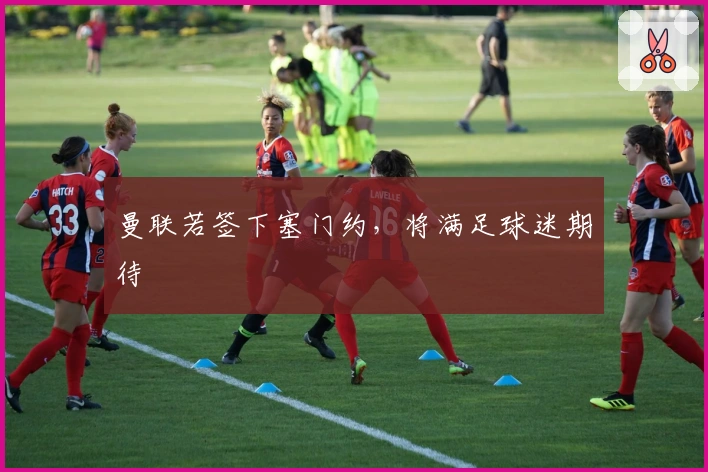 曼联若签下塞门约，将满足球迷期待