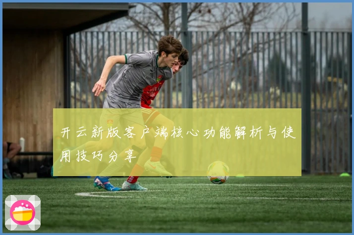 开云新版客户端核心功能解析与使用技巧分享