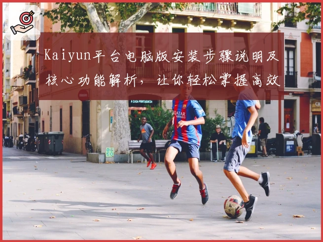 Kaiyun平台电脑版安装步骤说明及核心功能解析，让你轻松掌握高效操作技巧