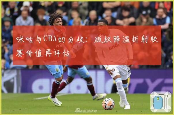 咪咕与CBA的分歧：版权降温折射联赛价值再评估