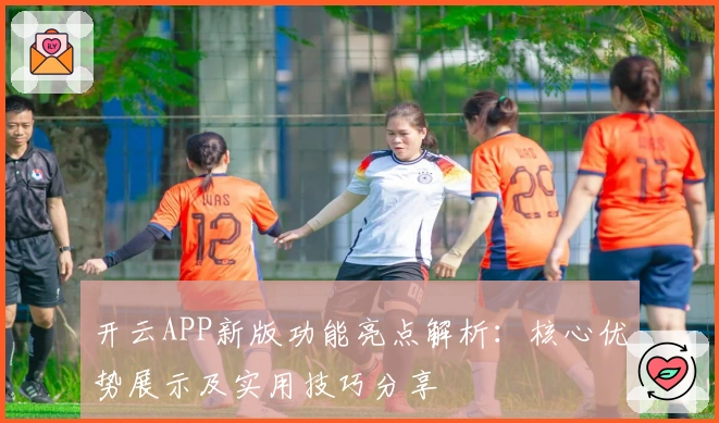 开云APP新版功能亮点解析：核心优势展示及实用技巧分享