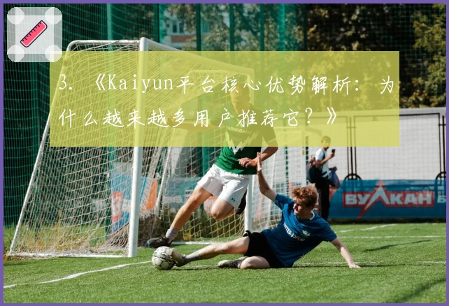 3. 《Kaiyun平台核心优势解析：为什么越来越多用户推荐它？》