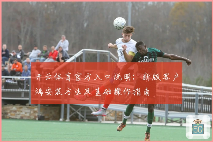开云体育官方入口说明：新版客户端安装方法及基础操作指南