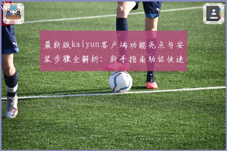 最新版kaiyun客户端功能亮点与安装步骤全解析：新手指南助你快速上手
