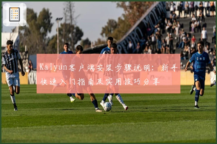 Kaiyun客户端安装步骤说明：新手快速入门指南及实用技巧分享