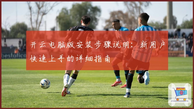 开云电脑版安装步骤说明：新用户快速上手的详细指南