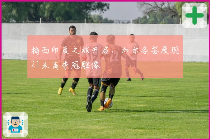 梅西印度之旅开启，加尔各答展现21米高夺冠雕像