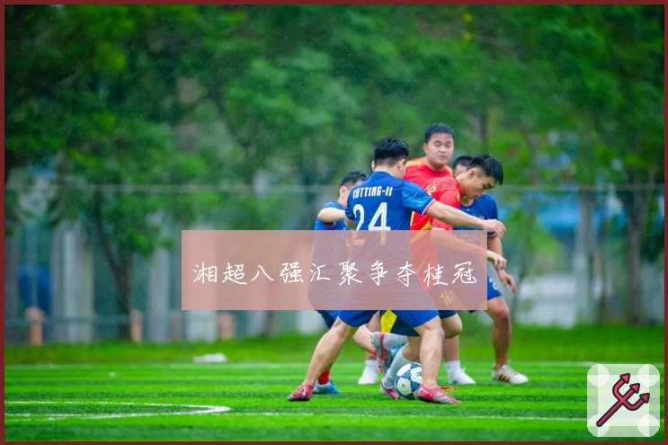 湘超八强汇聚争夺桂冠