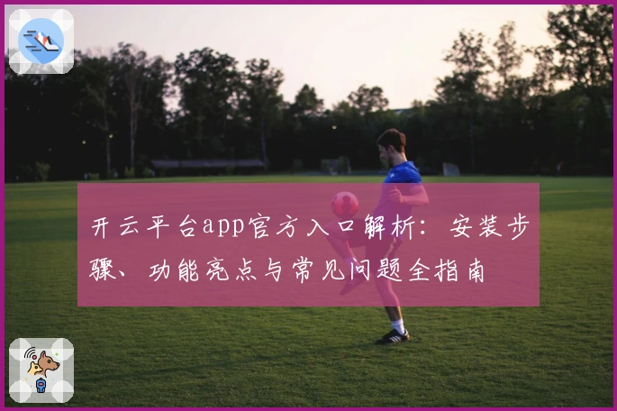 开云平台app官方入口解析：安装步骤、功能亮点与常见问题全指南