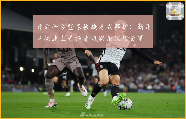 开云平台登录快捷方式解析：新用户快速上手指南与实用技巧分享
