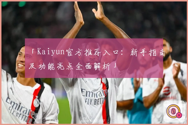 「Kaiyun官方推荐入口：新手指南及功能亮点全面解析」