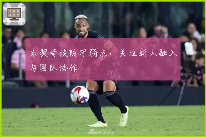 东契奇谈防守弱点，关注新人融入与团队协作