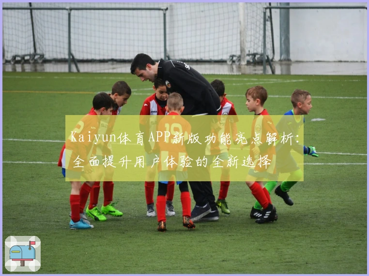 Kaiyun体育APP新版功能亮点解析：全面提升用户体验的全新选择