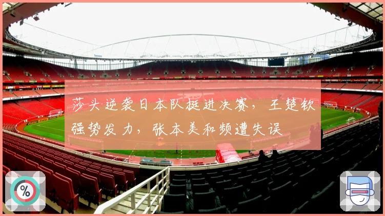 莎头逆袭日本队挺进决赛，王楚钦强势发力，张本美和频遭失误